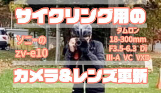 サイクリング用のカメラ&レンズの更新(ソニーのzv-e10・タムロン18-300mm F3.5-6.3 Di III-A VC VXD)